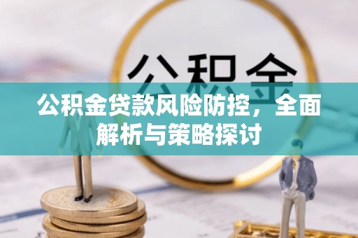 衡南公积金贷款风险防控，全面解析与策略探讨