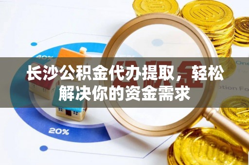 衡南长沙公积金代办提取，轻松解决你的资金需求