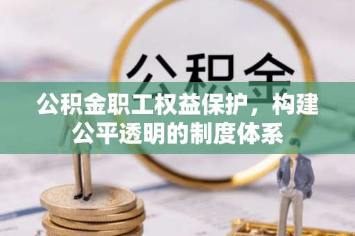 衡南公积金职工权益保护，构建公平透明的制度体系