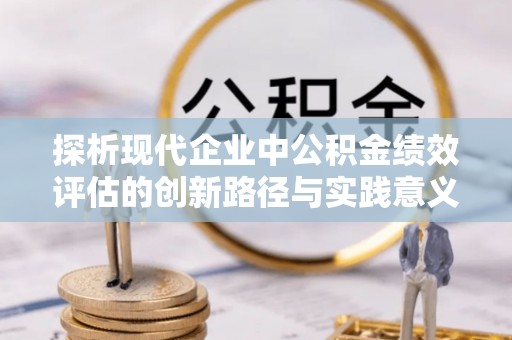 衡南探析现代企业中公积金绩效评估的创新路径与实践意义