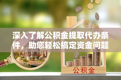 衡南深入了解公积金提取代办条件，助您轻松搞定资金问题