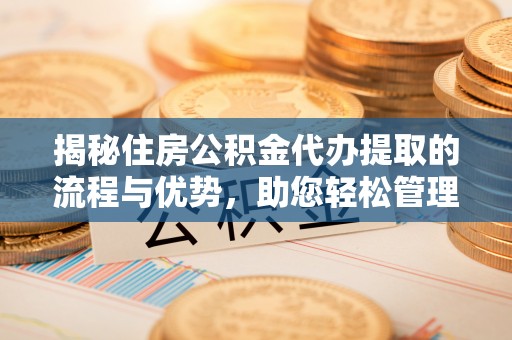 衡南揭秘住房公积金代办提取的流程与优势，助您轻松管理资金