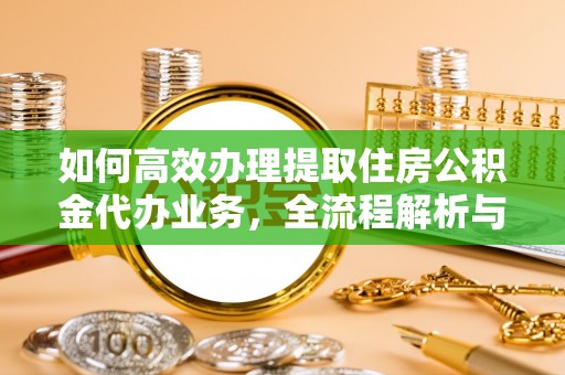 衡南如何高效办理提取住房公积金代办业务，全流程解析与实用建议