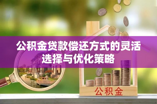 衡南公积金贷款偿还方式的灵活选择与优化策略
