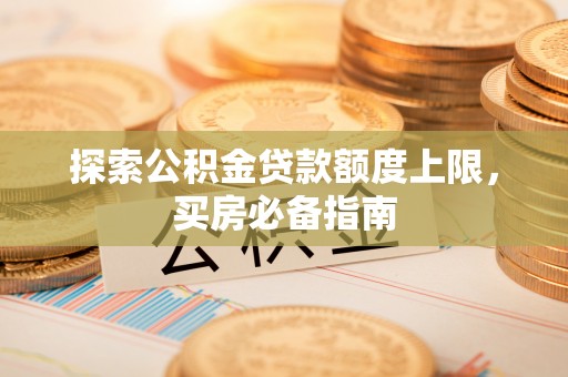 衡南探索公积金贷款额度上限，买房必备指南