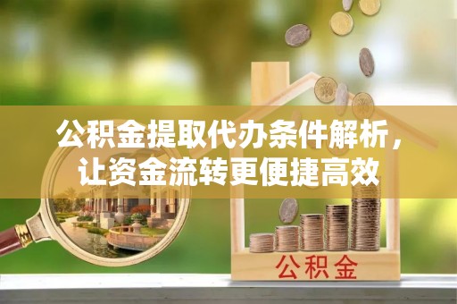 衡南公积金提取代办条件解析，让资金流转更便捷高效