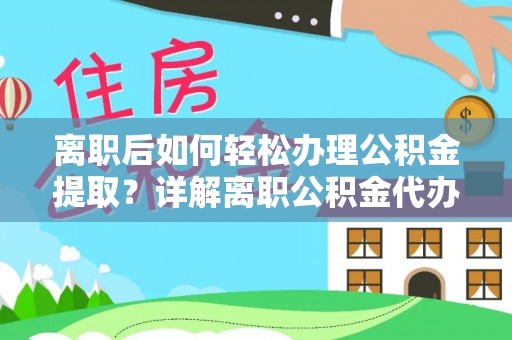 衡南离职后如何轻松办理公积金提取？详解离职公积金代办提取流程
