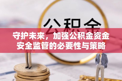 衡南守护未来，加强公积金资金安全监管的必要性与策略
