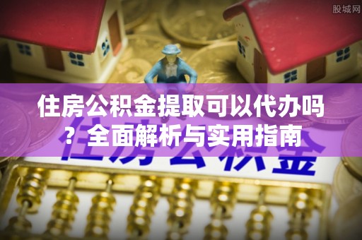 衡南住房公积金提取可以代办吗？全面解析与实用指南