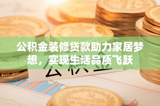 衡南公积金装修贷款助力家居梦想，实现生活品质飞跃