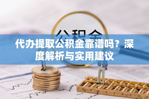 衡南代办提取公积金靠谱吗？深度解析与实用建议