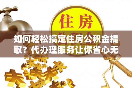 衡南如何轻松搞定住房公积金提取？代办理服务让你省心无忧