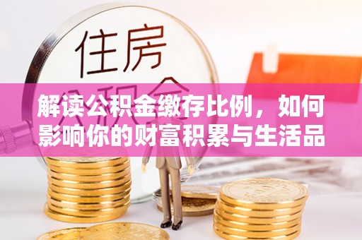 衡南解读公积金缴存比例，如何影响你的财富积累与生活品质