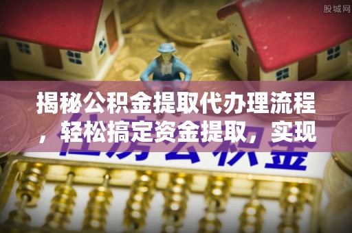 衡南揭秘公积金提取代办理流程，轻松搞定资金提取，实现财务自由