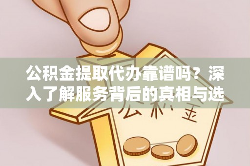 衡南公积金提取代办靠谱吗？深入了解服务背后的真相与选择指南