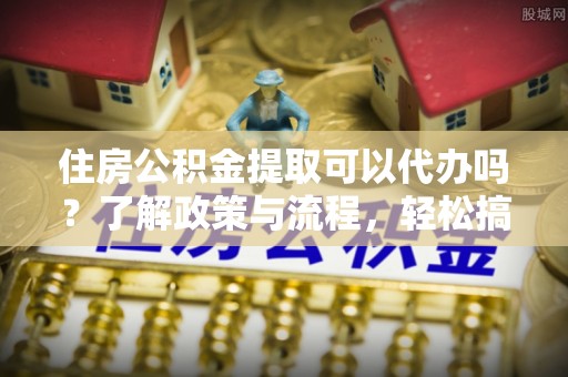 衡南住房公积金提取可以代办吗？了解政策与流程，轻松搞定公积金提取