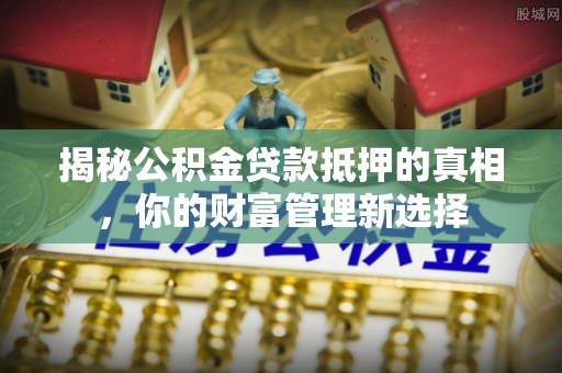 衡南揭秘公积金贷款抵押的真相，你的财富管理新选择