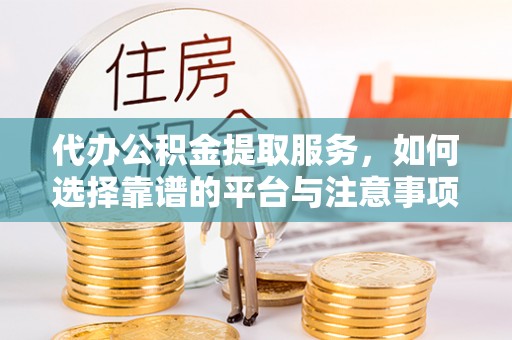 衡南代办公积金提取服务，如何选择靠谱的平台与注意事项