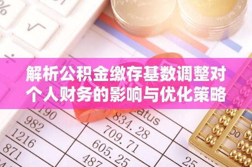 衡南解析公积金缴存基数调整对个人财务的影响与优化策略