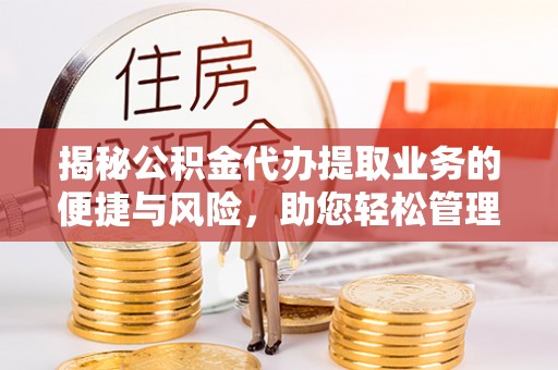 衡南揭秘公积金代办提取业务的便捷与风险，助您轻松管理个人财务