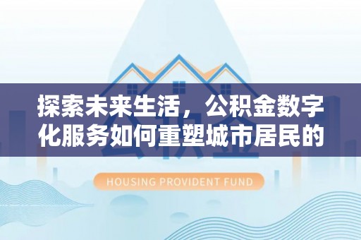 衡南探索未来生活，公积金数字化服务如何重塑城市居民的便利体验
