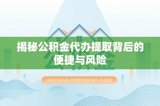 衡南揭秘公积金代办提取背后的便捷与风险