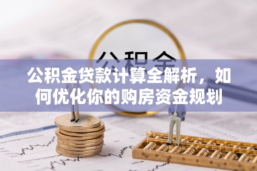 衡南公积金贷款计算全解析，如何优化你的购房资金规划