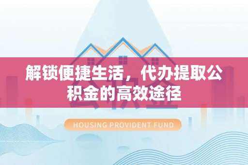 衡南解锁便捷生活，代办提取公积金的高效途径