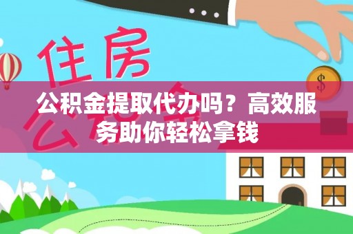 衡南公积金提取代办吗？高效服务助你轻松拿钱