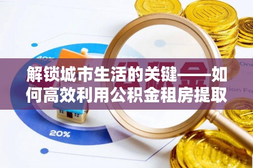 衡南解锁城市生活的关键——如何高效利用公积金租房提取实现居住自由