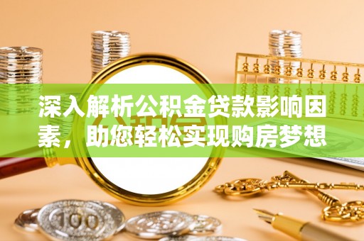 衡南深入解析公积金贷款影响因素，助您轻松实现购房梦想