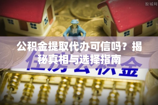衡南公积金提取代办可信吗？揭秘真相与选择指南