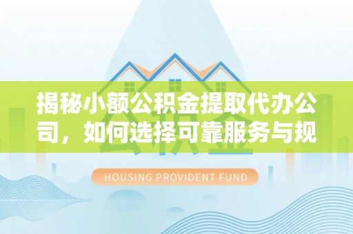 衡南揭秘小额公积金提取代办公司，如何选择可靠服务与规避风险