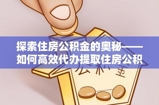 衡南探索住房公积金的奥秘——如何高效代办提取住房公积金