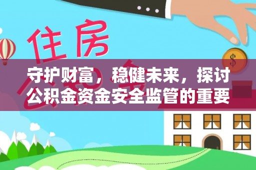 衡南守护财富，稳健未来，探讨公积金资金安全监管的重要性与实践