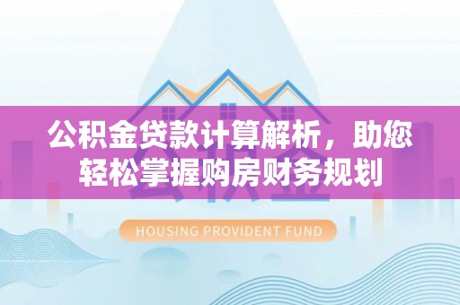 衡南公积金贷款计算解析，助您轻松掌握购房财务规划