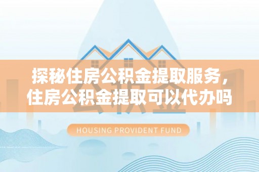 衡南探秘住房公积金提取服务，住房公积金提取可以代办吗的全方位解析