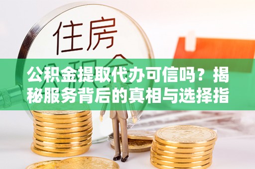 衡南公积金提取代办可信吗？揭秘服务背后的真相与选择指南