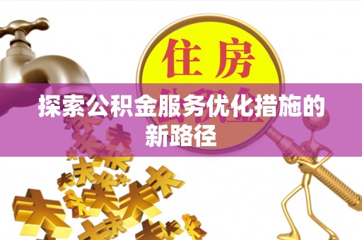 衡南探索公积金服务优化措施的新路径