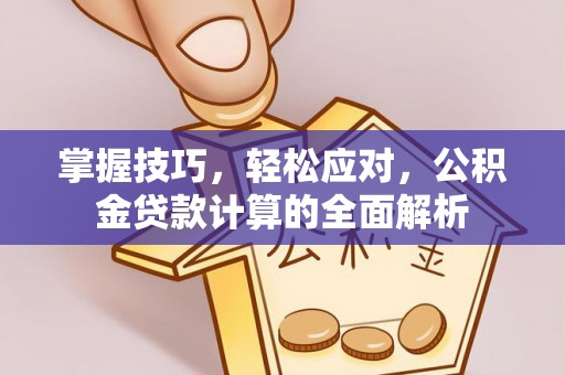 衡南掌握技巧，轻松应对，公积金贷款计算的全面解析