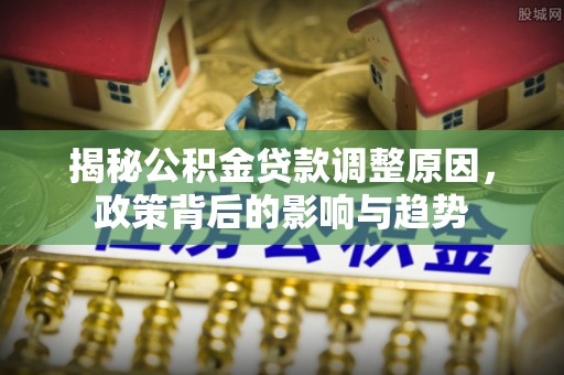 衡南揭秘公积金贷款调整原因，政策背后的影响与趋势