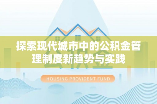 衡南探索现代城市中的公积金管理制度新趋势与实践