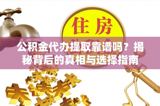 衡南公积金代办提取靠谱吗？揭秘背后的真相与选择指南