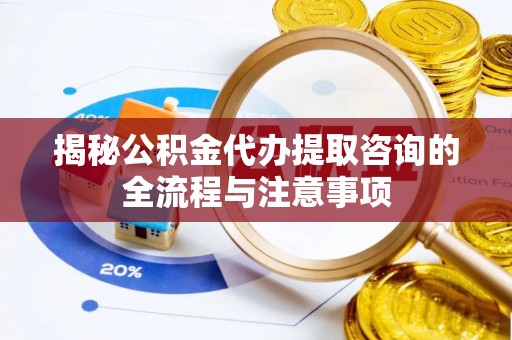 衡南揭秘公积金代办提取咨询的全流程与注意事项