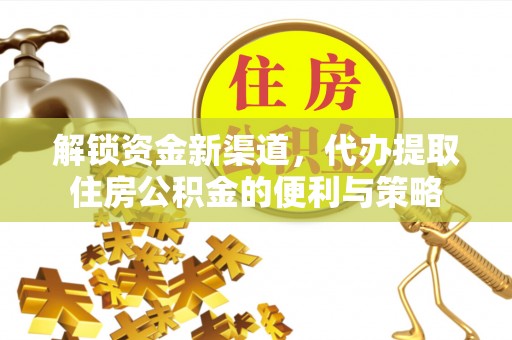 衡南解锁资金新渠道，代办提取住房公积金的便利与策略