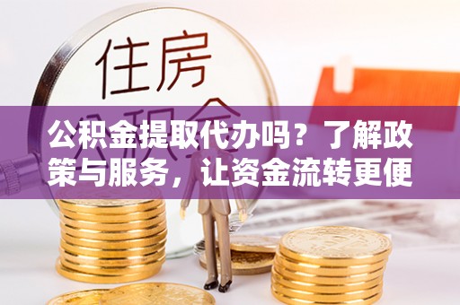 衡南公积金提取代办吗？了解政策与服务，让资金流转更便捷