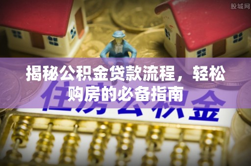 衡南揭秘公积金贷款流程，轻松购房的必备指南