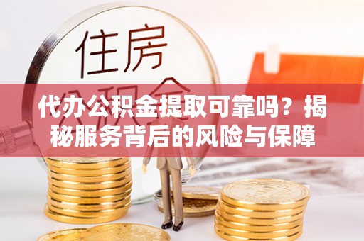 衡南代办公积金提取可靠吗？揭秘服务背后的风险与保障