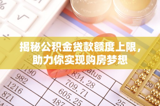 衡南揭秘公积金贷款额度上限，助力你实现购房梦想