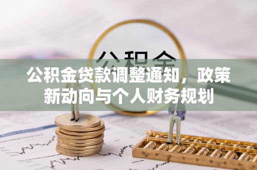 衡南公积金贷款调整通知，政策新动向与个人财务规划